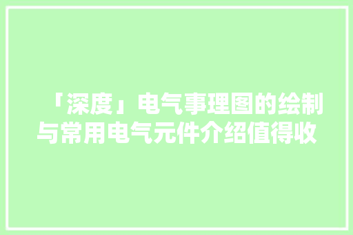 「深度」电气事理图的绘制与常用电气元件介绍值得收藏！