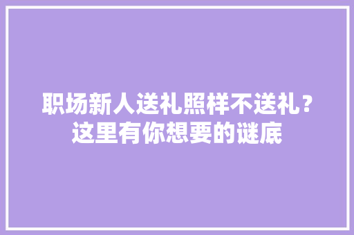 职场新人送礼照样不送礼？这里有你想要的谜底 职场新人送礼照样不送礼？这里有你想要的谜底 人工智能