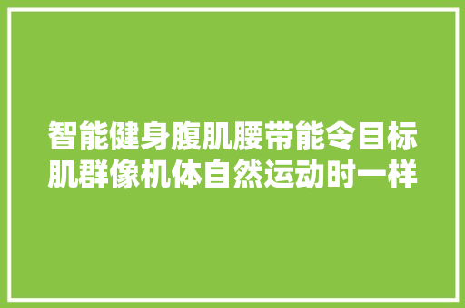 智能健身腹肌腰带能令目标肌群像机体自然运动时一样运动