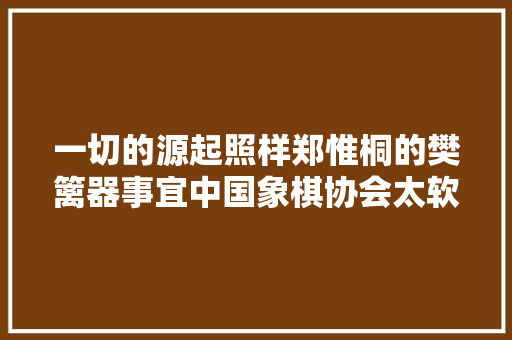 一切的源起照样郑惟桐的樊篱器事宜中国象棋协会太软弱了,棋友五交化电话。