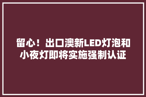 留心！出口澳新LED灯泡和小夜灯即将实施强制认证