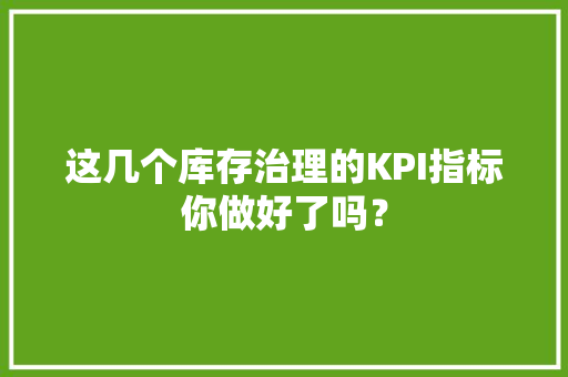 这几个库存治理的KPI指标你做好了吗？ 这几个库存治理的KPI指标你做好了吗？ 智能家居