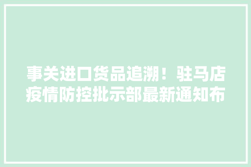 事关进口货品追溯！驻马店疫情防控批示部最新通知布告