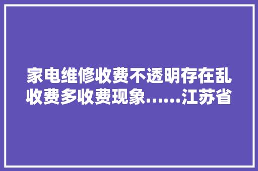 家电维修收费不透明存在乱收费多收费现象……江苏省消保委推出“家电做事维修宝”2.0