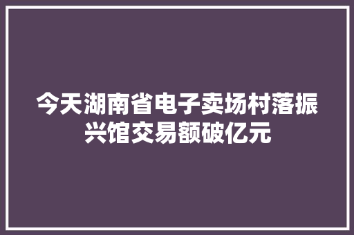 今天湖南省电子卖场村落振兴馆交易额破亿元