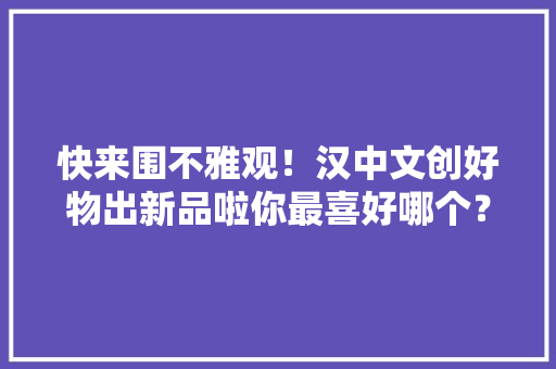 快来围不雅观！汉中文创好物出新品啦你最喜好哪个？
