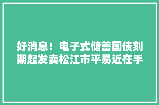 好消息！电子式储蓄国债刻期起发卖松江市平易近在手机上就能买