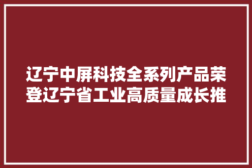 辽宁中屏科技全系列产品荣登辽宁省工业高质量成长推荐产品目录
