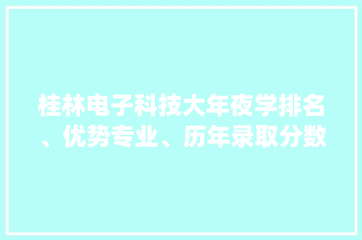 桂林电子科技大年夜学排名、优势专业、历年录取分数线(收藏)