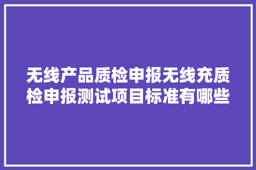无线产品质检申报无线充质检申报测试项目标准有哪些?