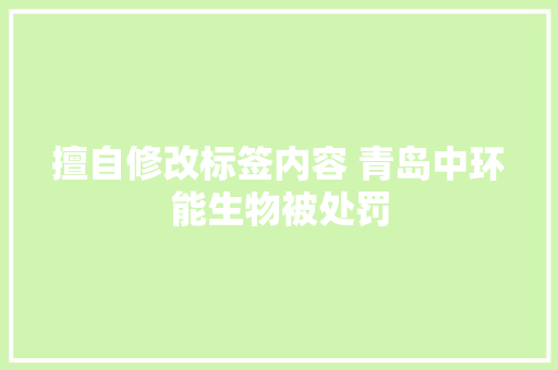 擅自修改标签内容 青岛中环能生物被处罚