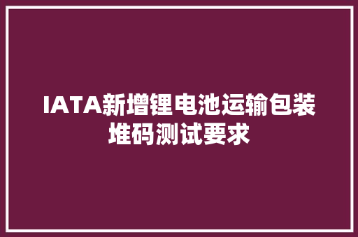 IATA新增锂电池运输包装堆码测试要求
