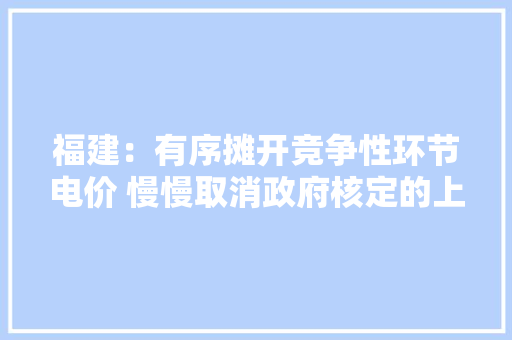 福建：有序摊开竞争性环节电价 慢慢取消政府核定的上网电价和目录发卖电价