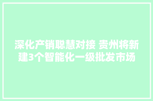 深化产销聪慧对接 贵州将新建3个智能化一级批发市场