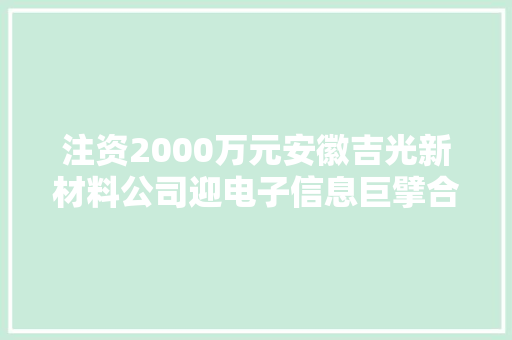 注资2000万元安徽吉光新材料公司迎电子信息巨擘合作助推国产TAC膜项目开启显示面板材料自立化新纪元！