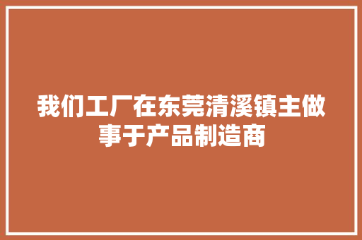 我们工厂在东莞清溪镇主做事于产品制造商