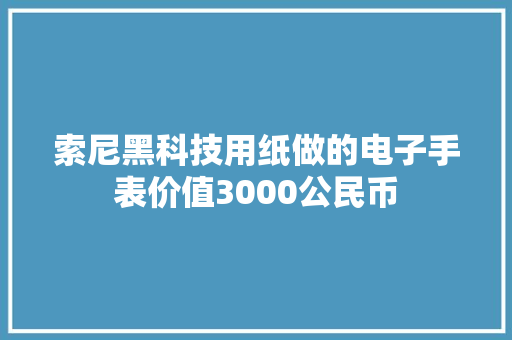 索尼黑科技用纸做的电子手表价值3000公民币
