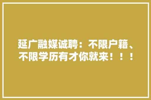 延广融媒诚聘：不限户籍、不限学历有才你就来！！！