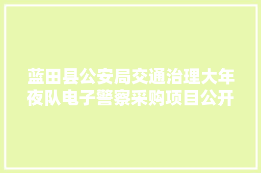 蓝田县公安局交通治理大年夜队电子警察采购项目公开招标通知书记