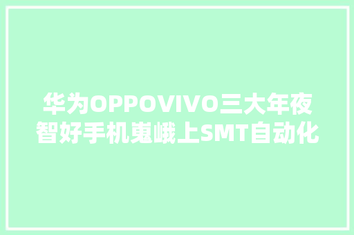 华为OPPOVIVO三大年夜智好手机嵬峨上SMT自动化分娩线车间曝光！