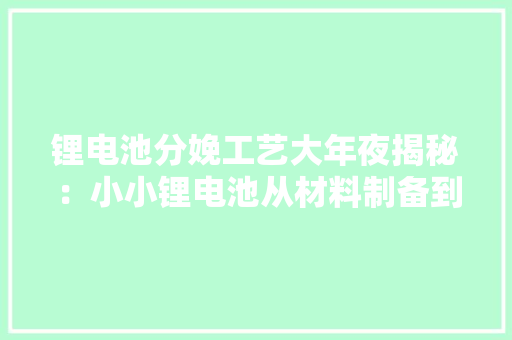 锂电池分娩工艺大年夜揭秘：小小锂电池从材料制备到组装的全过程