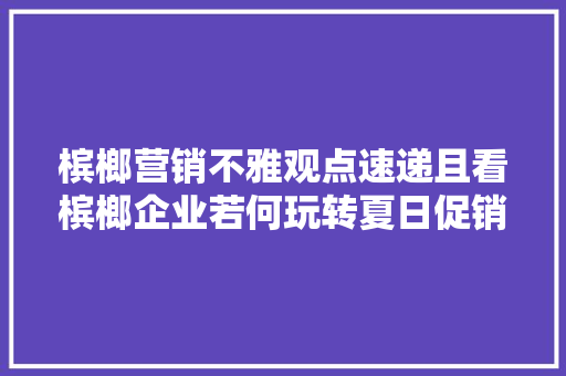 槟榔营销不雅观点速递且看槟榔企业若何玩转夏日促销