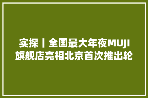 实探丨全国最大年夜MUJI旗舰店亮相北京首次推出轮回商场与多款限制商品！