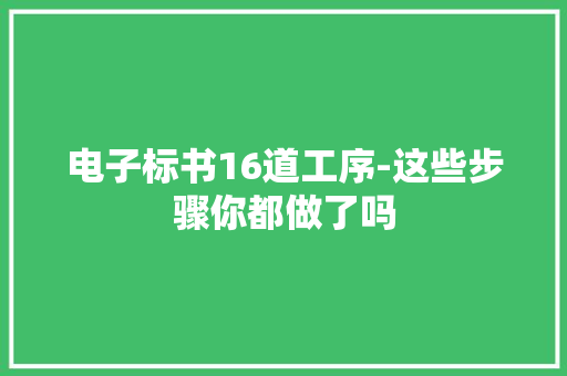 电子标书16道工序-这些步骤你都做了吗 电子标书16道工序-这些步骤你都做了吗 智能科技