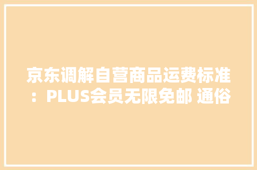 京东调解自营商品运费标准：PLUS会员无限免邮 通俗用户免邮门槛降至59元