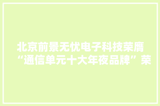 北京前景无忧电子科技荣膺“通信单元十大年夜品牌”荣誉称号
