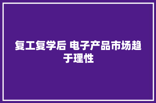 复工复学后 电子产品市场趋于理性 复工复学后 电子产品市场趋于理性 互联通信