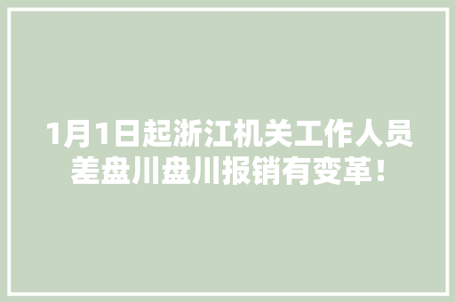 1月1日起浙江机关工作人员差盘川盘川报销有变革！ 1月1日起浙江机关工作人员差盘川盘川报销有变革！ 互联通信