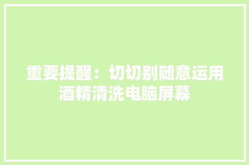 重要提醒：切切别随意运用酒精清洗电脑屏幕