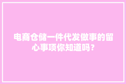 电商仓储一件代发做事的留心事项你知道吗？ 电商仓储一件代发做事的留心事项你知道吗？ 智能科技