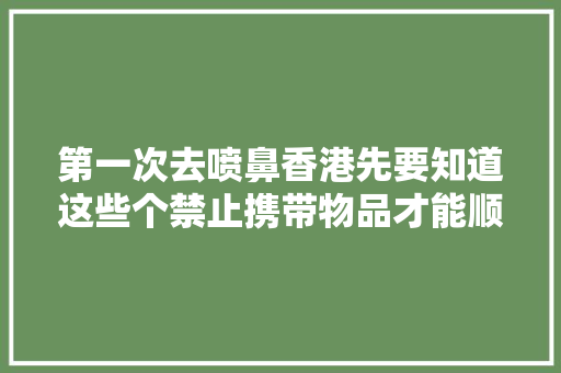 第一次去喷鼻香港先要知道这些个禁止携带物品才能顺利购物！ 第一次去喷鼻香港先要知道这些个禁止携带物品才能顺利购物！ 智能科技