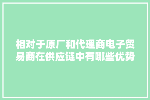 相对于原厂和代理商电子贸易商在供应链中有哪些优势？,贸易商是什么意思?。