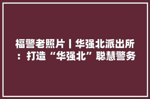 福警老照片丨华强北派出所：打造“华强北”聪慧警务模式让立异成为警队DNA,华强北的大房东们涨疯了。