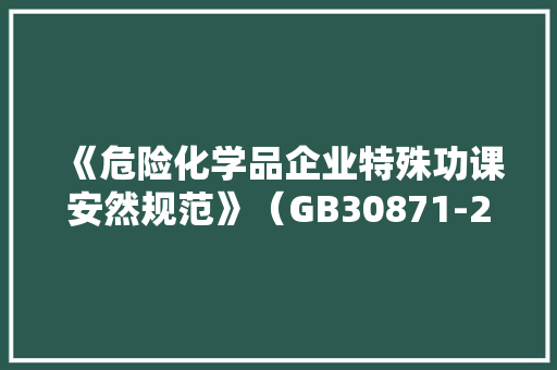 《危险化学品企业特殊功课安然规范》（GB30871-2022） 《危险化学品企业特殊功课安然规范》（GB30871-2022） 互联通信
