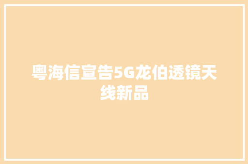 粤海信宣告5G龙伯透镜天线新品,透镜led灯和一般led灯区别。