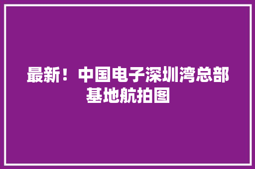 最新！中国电子深圳湾总部基地航拍图