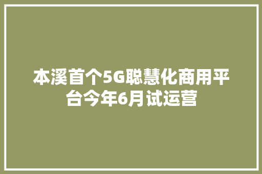 本溪首个5G聪慧化商用平台今年6月试运营,恒达检测有限公司。