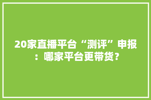 20家直播平台“测评”申报：哪家平台更带货？,直播:百度世界2023。