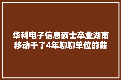 华科电子信息硕士卒业湖南移动干了4年聊聊单位的薪资待遇