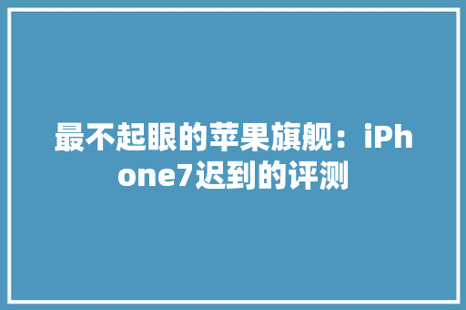最不起眼的苹果旗舰：iPhone7迟到的评测 最不起眼的苹果旗舰：iPhone7迟到的评测 智能科技
