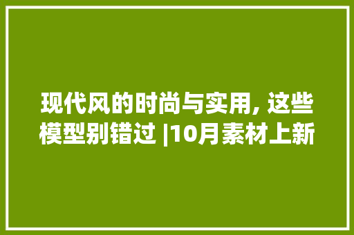 现代风的时尚与实用, 这些模型别错过 |10月素材上新