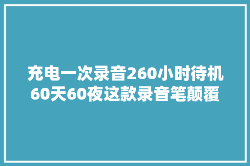 充电一次录音260小时待机60天60夜这款录音笔颠覆了我的认知