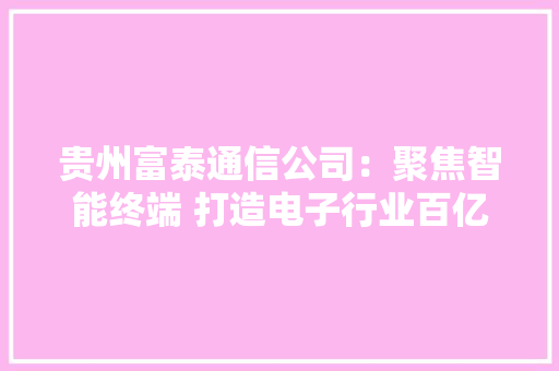 贵州富泰通信公司：聚焦智能终端 打造电子行业百亿级企业 贵州富泰通信公司：聚焦智能终端 打造电子行业百亿级企业 智能科技