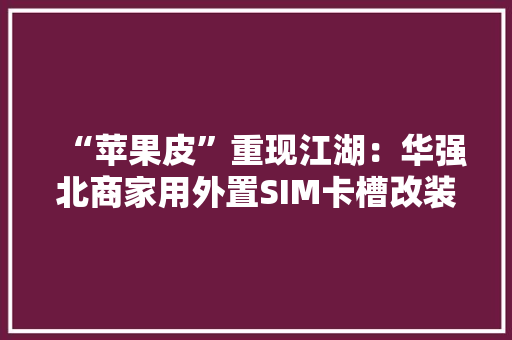 “苹果皮”重现江湖：华强北商家用外置SIM卡槽改装iPhone 15 Pro