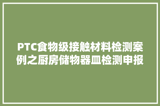 PTC食物级接触材料检测案例之厨房储物器皿检测申报