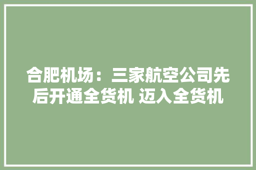 合肥机场：三家航空公司先后开通全货机 迈入全货机时代 合肥机场：三家航空公司先后开通全货机 迈入全货机时代 智能科技